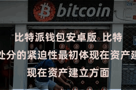 比特派钱包安卓版  比特币资产处分的紧迫性最初体现在资产建立方面